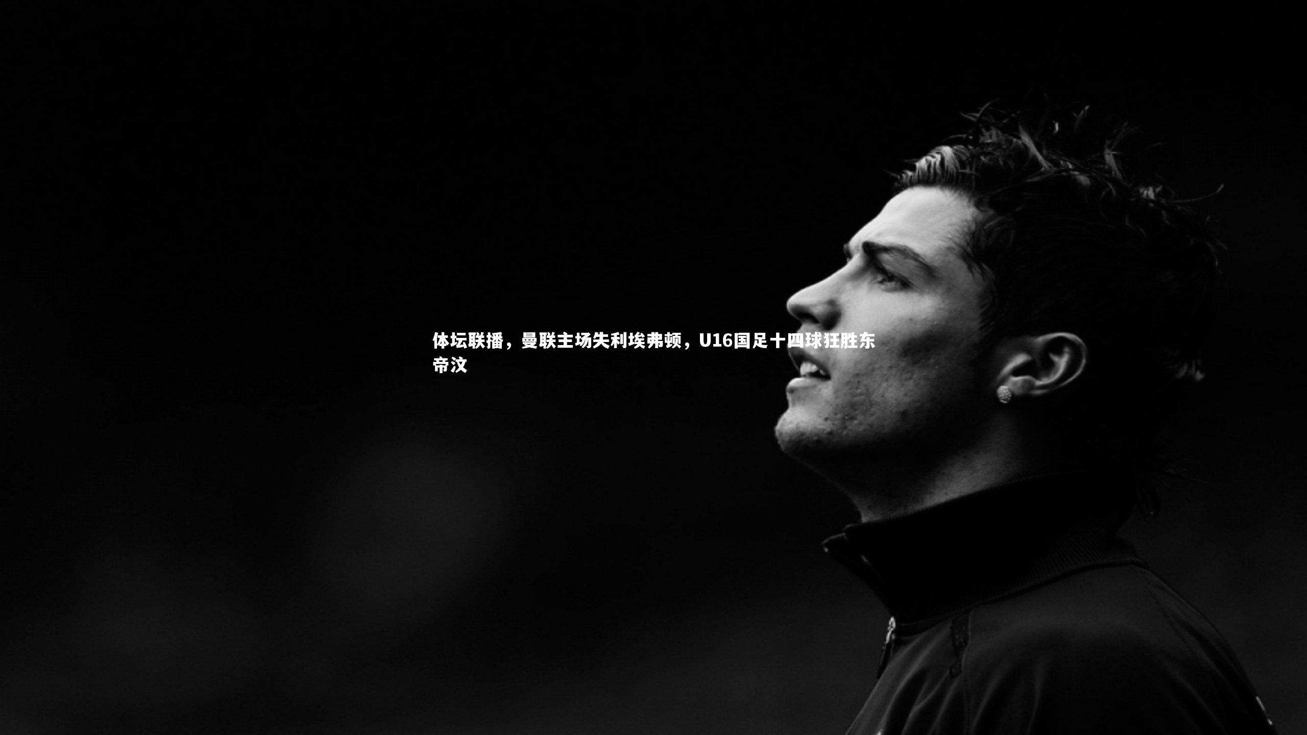 体坛联播，曼联主场失利埃弗顿，U16国足十四球狂胜东帝汶