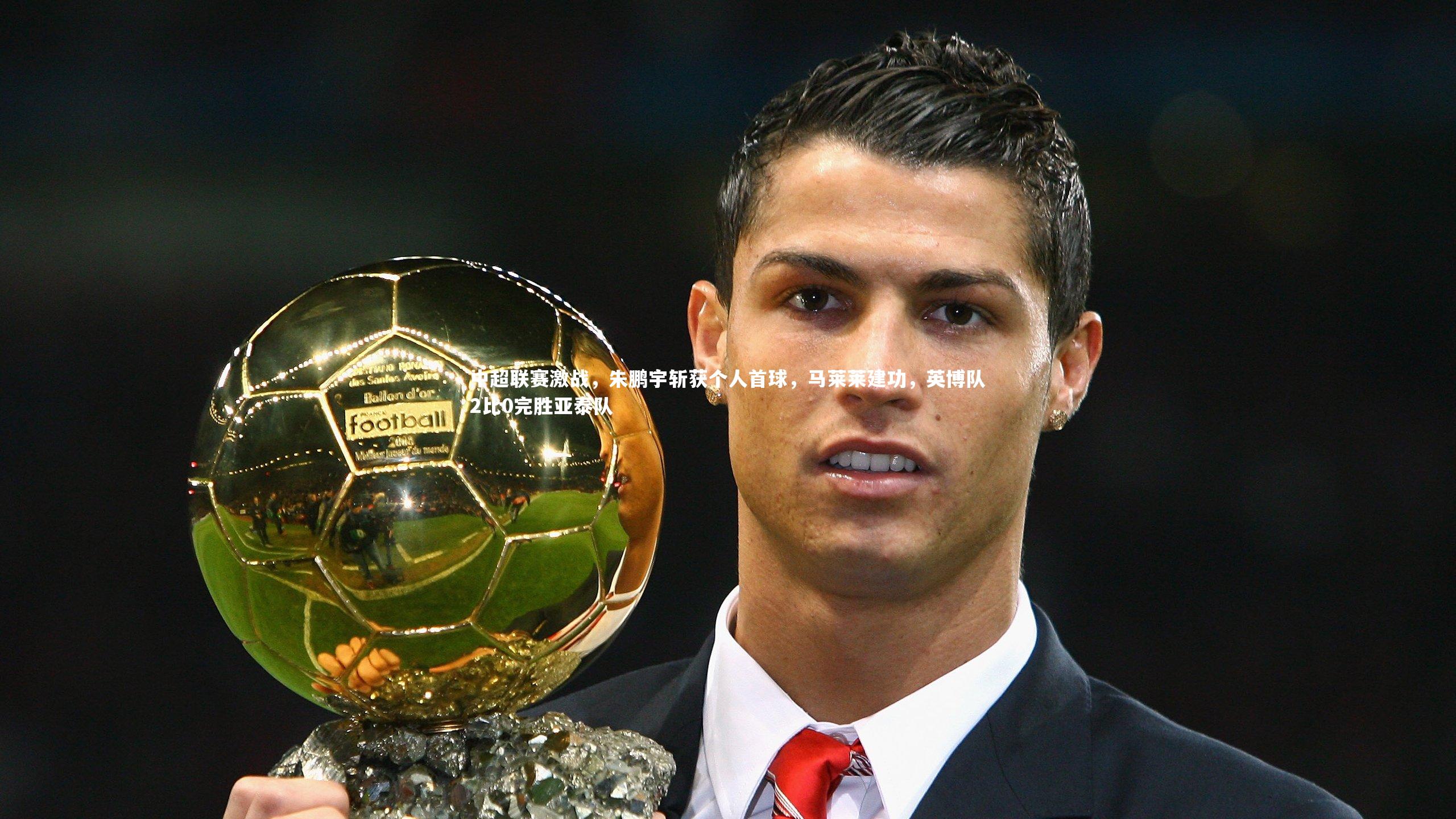 中超联赛激战，朱鹏宇斩获个人首球，马莱莱建功，英博队2比0完胜亚泰队